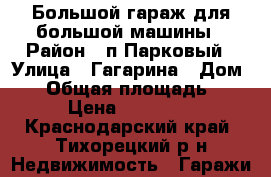 Большой гараж для большой машины › Район ­ п.Парковый › Улица ­ Гагарина › Дом ­ 6 › Общая площадь ­ 38 › Цена ­ 400 000 - Краснодарский край, Тихорецкий р-н Недвижимость » Гаражи   